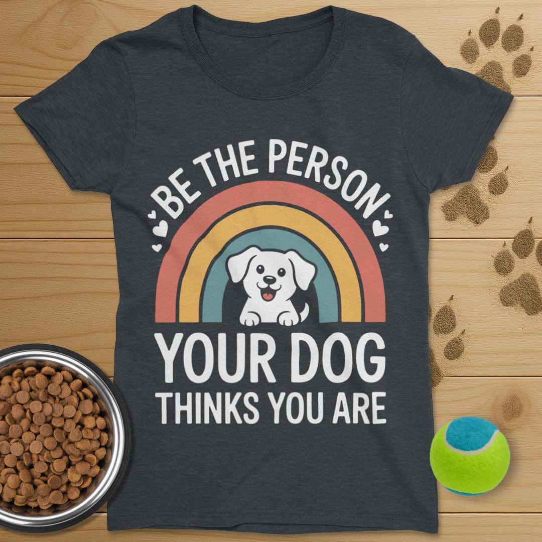 Be The Person Your Dog Thinks You Are T-Shirt-Womens